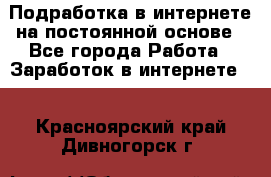 Подработка в интернете на постоянной основе - Все города Работа » Заработок в интернете   . Красноярский край,Дивногорск г.